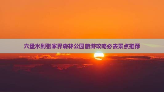 六盘水去张家界森林公园必去地