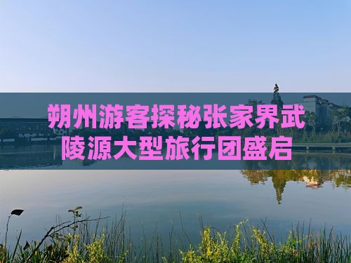 朔州到张家界武陵源大型旅游团