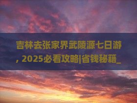吉林去张家界武陵源七日游