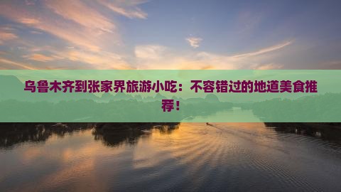 乌鲁木齐到张家界旅游小吃