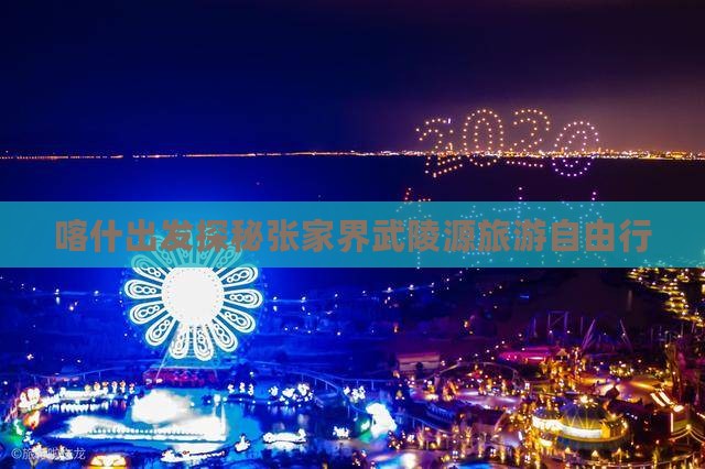 喀什去张家界武陵源自由团