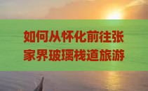 怀化到张家界玻璃栈道旅游