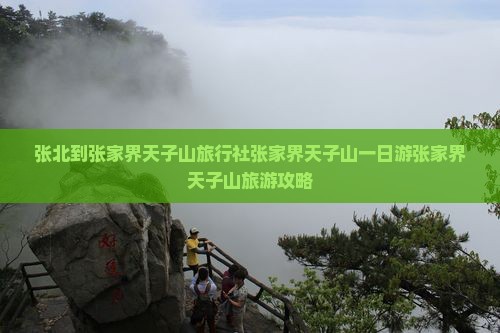张北到张家界天子山旅行社 张北到张家界天子山旅行社
