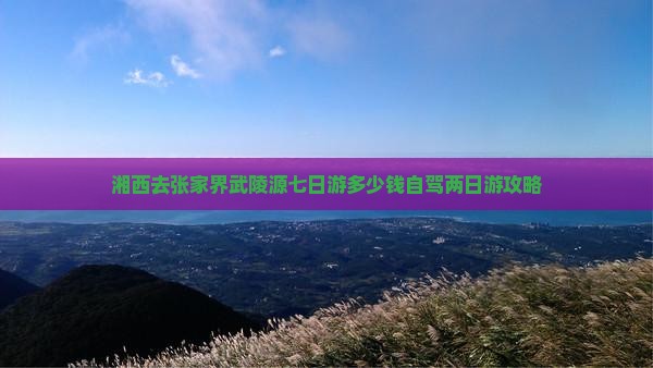 湘西去张家界武陵源七日游