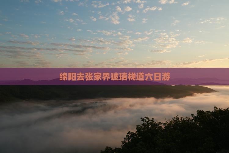 绵阳去张家界玻璃栈道六日游