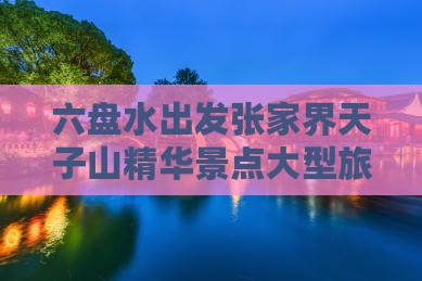 六盘水去张家界天子山大型旅游团