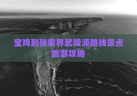 宝鸡到张家界武陵源攻略