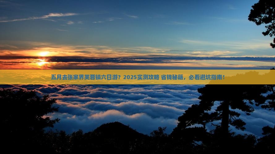 五月到张家界芙蓉镇六日游