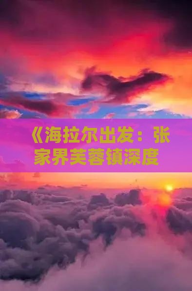 海拉尔去张家界芙蓉镇旅游