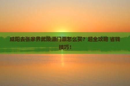 咸阳去张家界武陵源门票