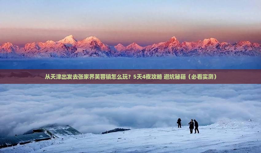 天津到张家界芙蓉镇景点 天津到张家界芙蓉镇景点
