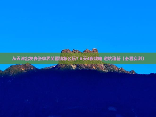 天津到张家界芙蓉镇景点 天津到张家界芙蓉镇景点