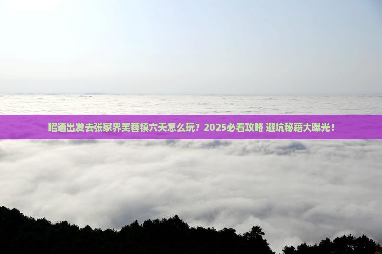 昭通到张家界芙蓉镇六日游