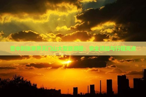 晋中到张家界天门山大型旅游团:安全须知与行程亮点 晋中到张家界天门山大型旅游团:安全须知与行程亮点