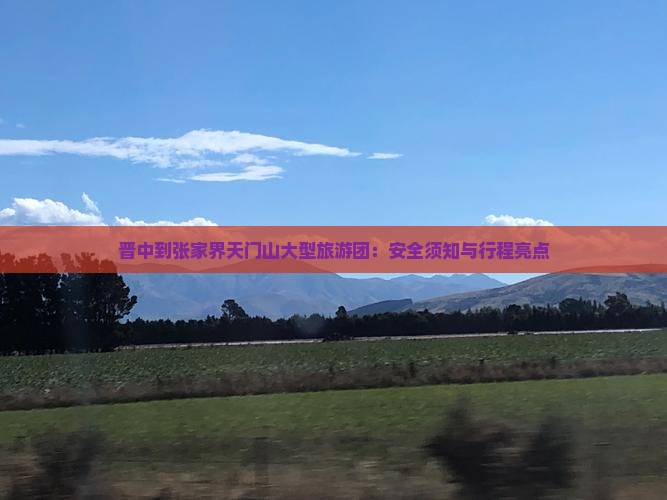 晋中到张家界天门山大型旅游团:安全须知与行程亮点 晋中到张家界天门山大型旅游团:安全须知与行程亮点