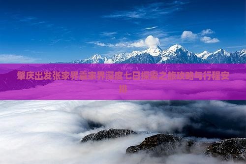 肇庆出发张家界袁家界深度七日探索之旅攻略与行程安排