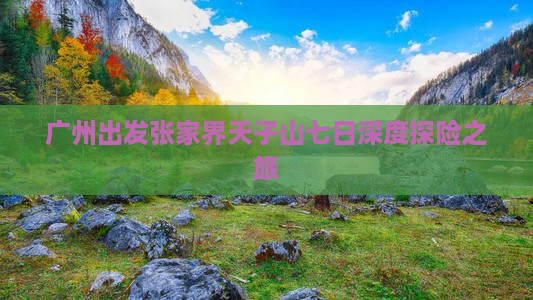 广州出发张家界天子山七日深度探险之旅
