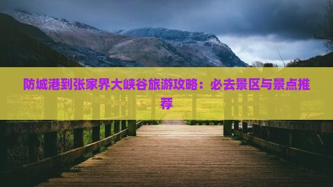 防城港到张家界大峡谷旅游攻略：必去景区与景点推荐