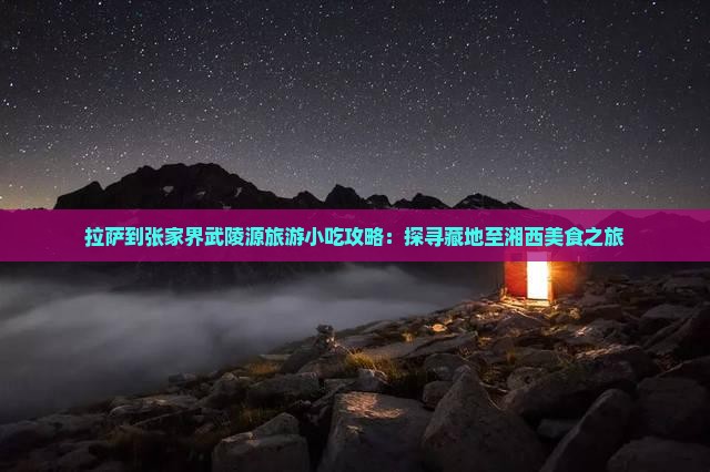 拉萨到张家界武陵源旅游小吃攻略：探寻藏地至湘西美食之旅