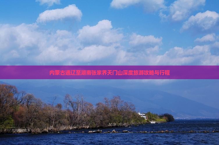 内蒙古通辽至湖南张家界天门山深度旅游攻略与行程