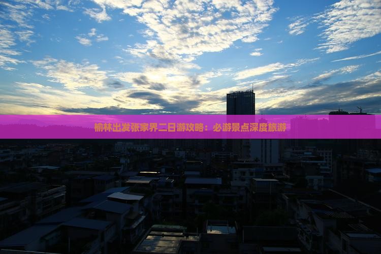 榆林出发张家界二日游攻略：必游景点深度旅游