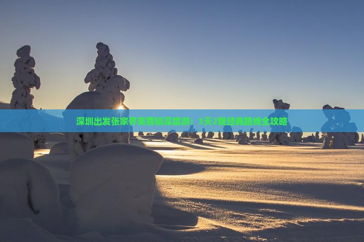 深圳出发张家界芙蓉镇深度游：3天2晚经典路线全攻略