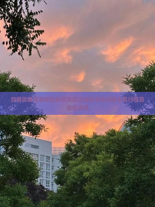 甘肃武威至湖南张家界凤凰古城豪华旅游团全景行程及报名详情