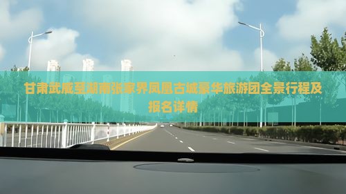 甘肃武威至湖南张家界凤凰古城豪华旅游团全景行程及报名详情