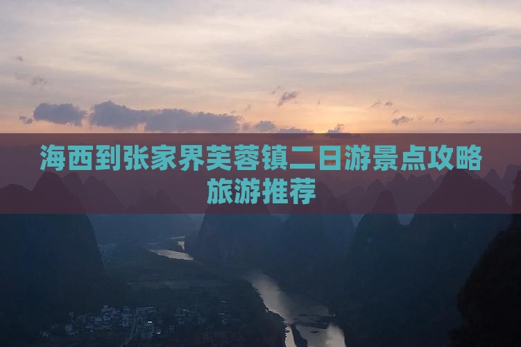 海西到张家界芙蓉镇二日游景点攻略旅游推荐