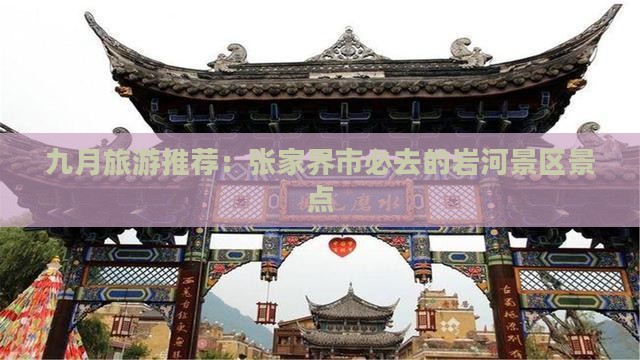 九月旅游推荐：张家界市必去的岩河景区景点