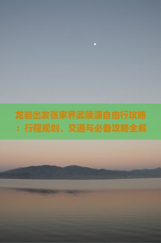 龙岩出发张家界武陵源自由行攻略：行程规划、交通与必备攻略全解析