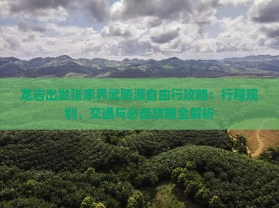 龙岩出发张家界武陵源自由行攻略：行程规划、交通与必备攻略全解析