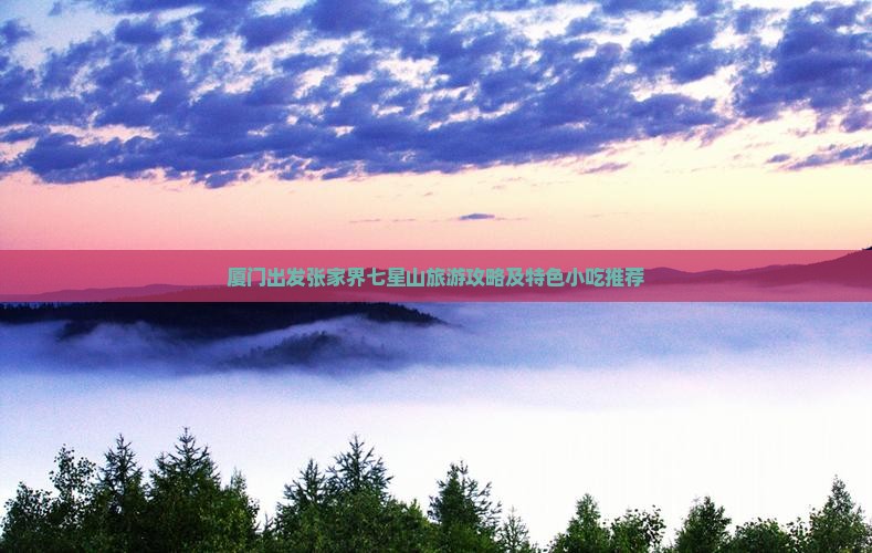 厦门出发张家界七星山旅游攻略及特色小吃推荐