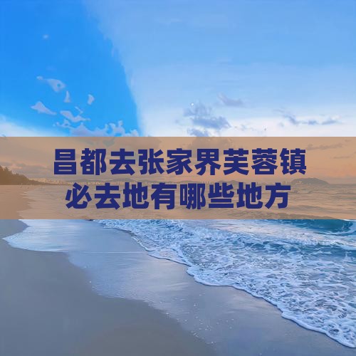 昌都去张家界芙蓉镇必去地有哪些地方