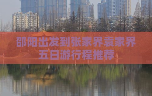邵阳出发到张家界袁家界五日游行程推荐