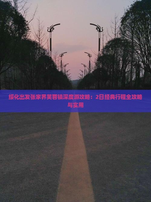 绥化出发张家界芙蓉镇深度游攻略：2日经典行程全攻略与实用