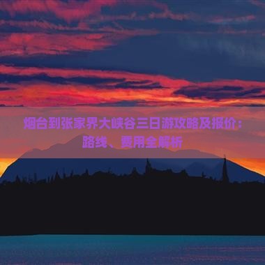 烟台到张家界大峡谷三日游攻略及报价：路线、费用全解析