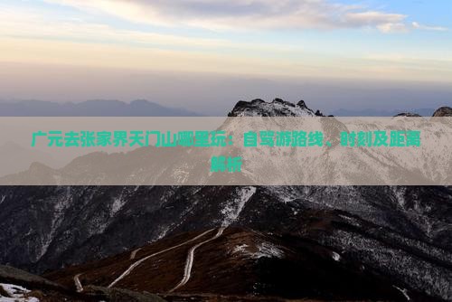 广元去张家界天门山哪里玩：自驾游路线、时刻及距离解析