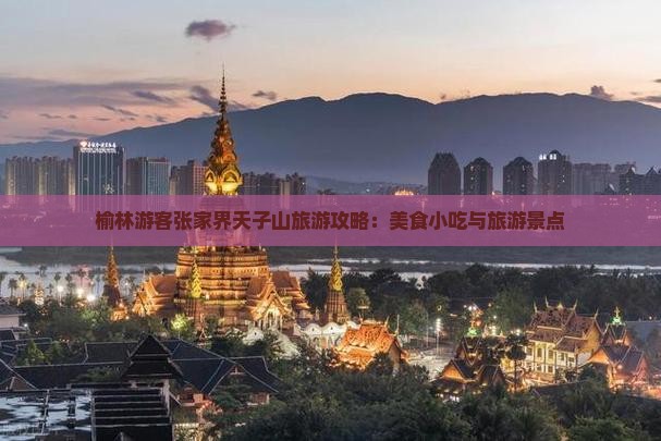 榆林游客张家界天子山旅游攻略：美食小吃与旅游景点