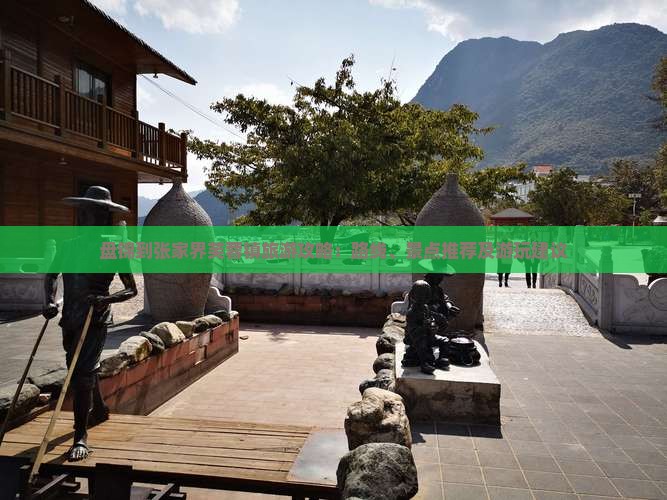 盘锦到张家界芙蓉镇旅游攻略：路线、景点推荐及游玩建议
