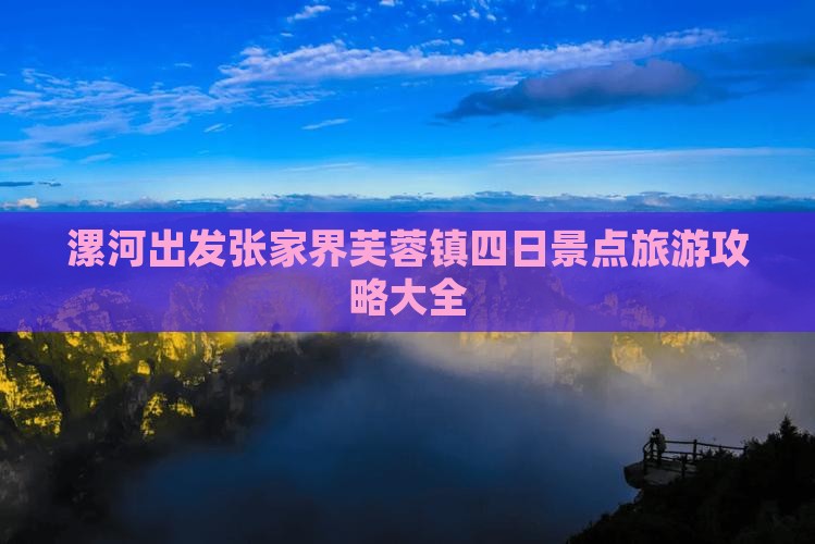 漯河出发张家界芙蓉镇四日景点旅游攻略大全