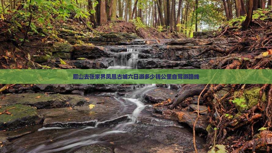眉山去张家界凤凰古城六日游多少钱公里自驾游路线