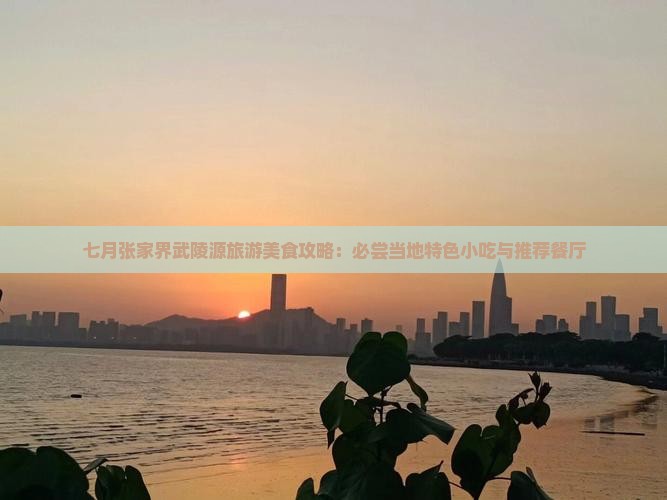 七月张家界武陵源旅游美食攻略：必尝当地特色小吃与推荐餐厅