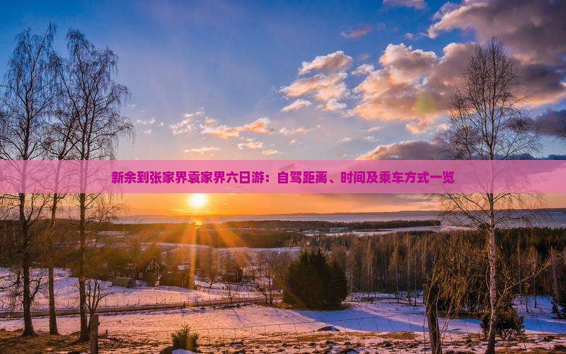 新余到张家界袁家界六日游：自驾距离、时间及乘车方式一览