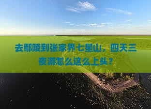 鄢陵县去张家界七星山四日游
