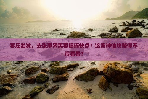 枣庄去张家界芙蓉镇攻略