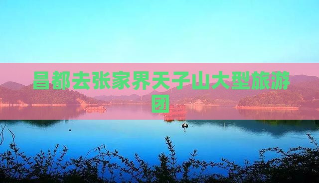 昌都去张家界天子山大型旅游团 昌都去张家界天子山大型旅游团