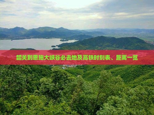 韶关到恩施大峡谷必去地及高铁时刻表、距离一览