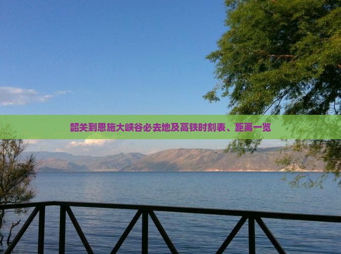 韶关到恩施大峡谷必去地及高铁时刻表、距离一览