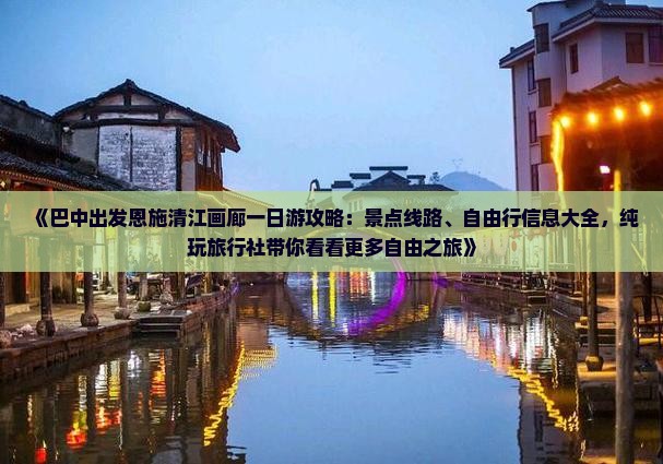 《巴中出发恩施清江画廊一日游攻略：景点线路、自由行信息大全，纯玩旅行社带你看看更多自由之旅》